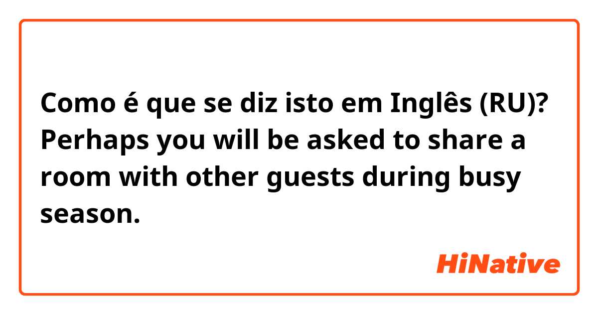 Como é que se diz isto em Inglês (RU)? Perhaps you will be asked to share a room with other guests during busy season.