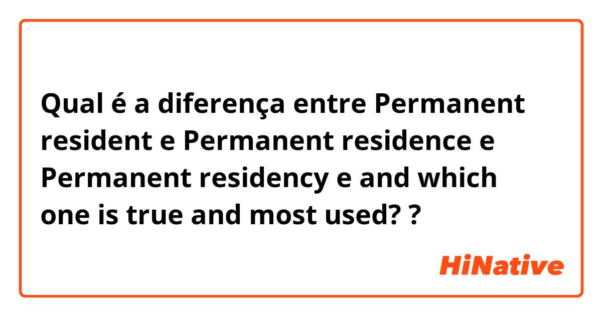 Qual é a diferença entre Permanent resident e Permanent residence  e Permanent residency  e and which one is true and most used? ?