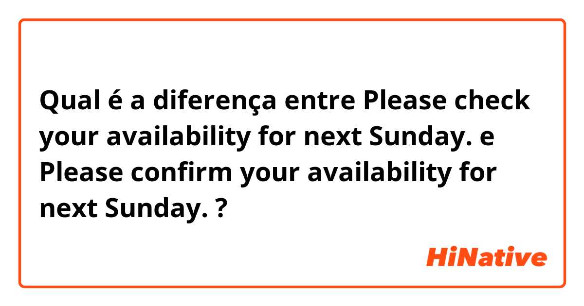 Qual é a diferença entre Please check your availability for next Sunday. e Please confirm your availability for next Sunday. ?