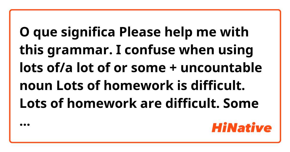 O que significa Please help me with this grammar. I confuse when using lots of/a lot of or some + uncountable noun

Lots of homework is difficult.
Lots of homework are difficult.
Some homework ??? difficult.
Which one is correct and why??