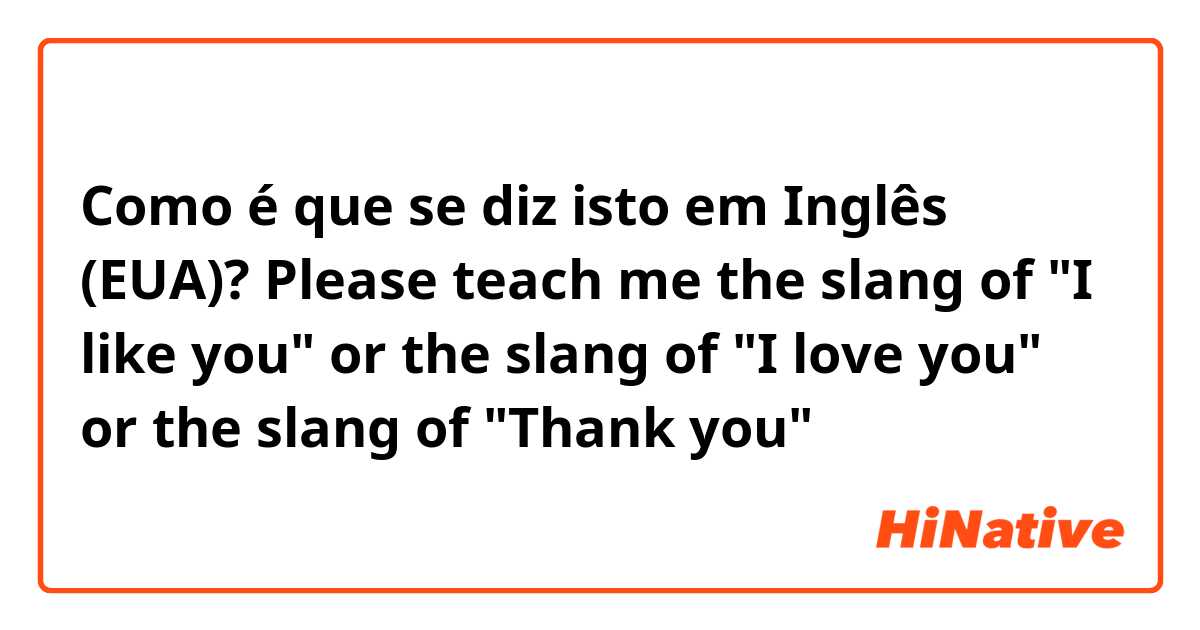 Como é que se diz isto em Inglês (EUA)? Please teach me the slang of "I like you" or the slang of "I love you" or the slang of "Thank you" 