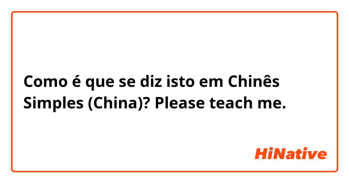 Como é que se diz isto em Chinês Simples (China)? Please teach me.