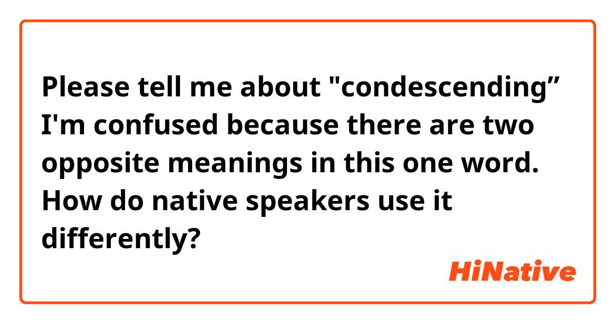 Please tell me about "condescending”
I'm confused because there are two opposite meanings in this one word.
How do native speakers use it differently?
