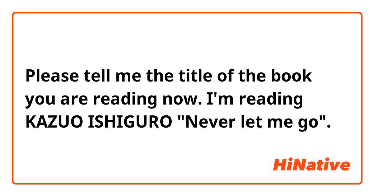 Please tell me the title of the book you are reading now. I'm reading KAZUO ISHIGURO "Never let me go".