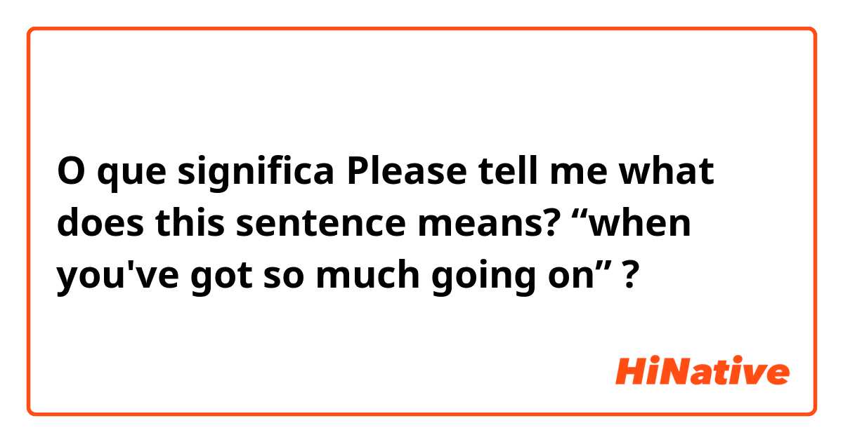 O que significa Please tell me what does this sentence means? “when you've got so much going on”?