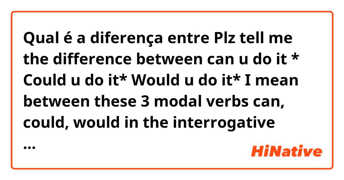Qual é a diferença entre Plz tell me the difference between can u do it * Could u do it* Would u do it* I mean between these 3 modal verbs can,  could, would  in the interrogative sentences  e And shall I do it or should I do it ?