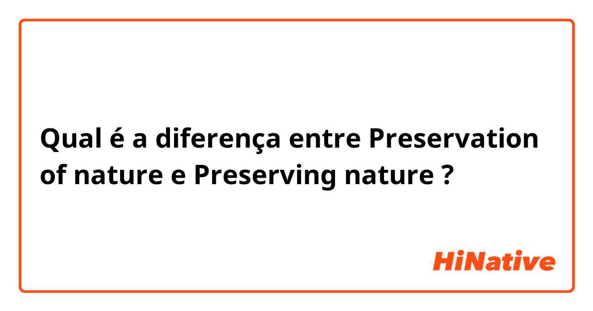 Qual é a diferença entre Preservation of nature e Preserving nature ?