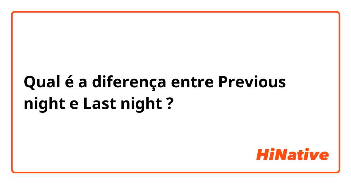 Qual é a diferença entre Previous night e Last night ?