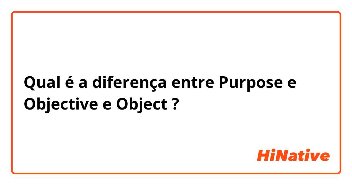 Qual é a diferença entre Purpose e Objective e Object ?