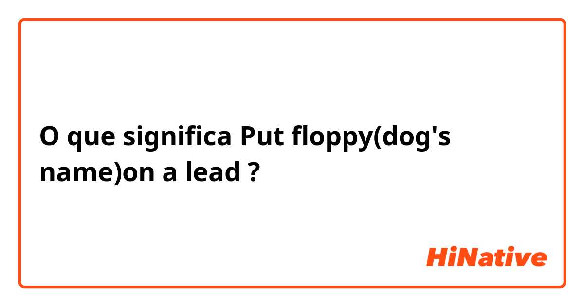 O que significa Put floppy(dog's name)on a lead?