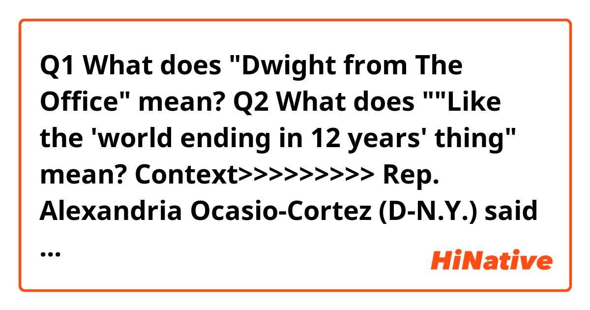 Q1
What does "Dwight from The Office" mean?

Q2
What does ""Like the 'world ending in 12 years' thing" mean?


Context>>>>>>>>>
Rep. Alexandria Ocasio-Cortez (D-N.Y.) said the GOP is "basically Dwight from The Office" because Republicans take humor and sarcasm literally.

"This is a technique of the GOP, to take dry humor + sarcasm literally and 'fact check' it," Ocasio-Cortez wrote Sunday. "Like the 'world ending in 12 years' thing, you'd have to have the social intelligence of a sea sponge to think it's literal. But the GOP is basically Dwight from The Office so who knows."