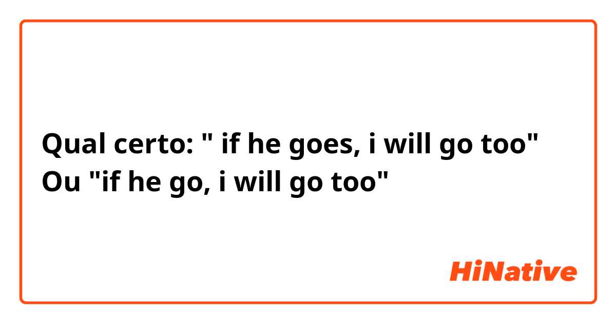 Qual certo: " if he goes, i will go too"
Ou "if he go, i will go too"