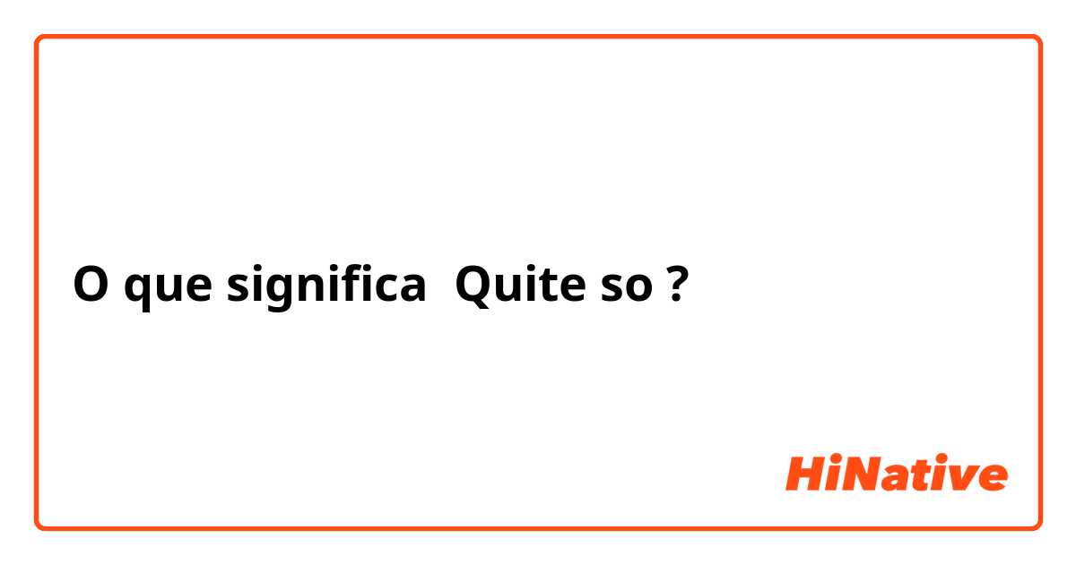 O que significa Quite so?