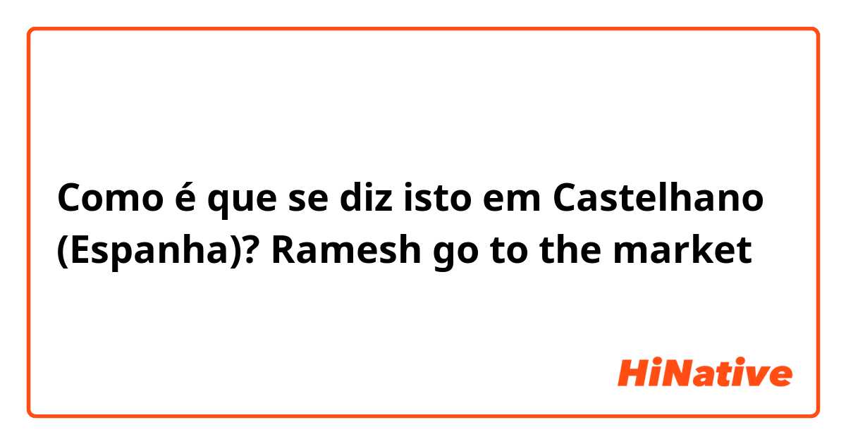 Como é que se diz isto em Castelhano (Espanha)? Ramesh go to the market 