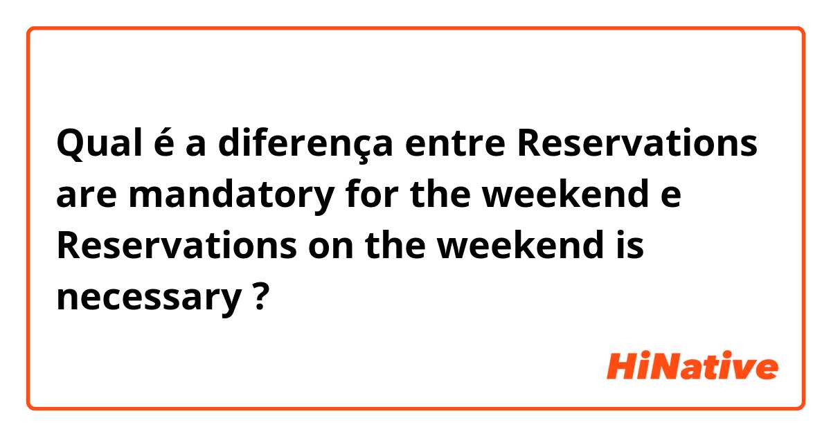 Qual é a diferença entre Reservations are mandatory for the weekend e Reservations on the weekend is necessary  ?