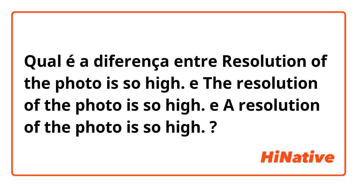Qual é a diferença entre Resolution of the photo is so high. e The resolution of the photo is so high. e A resolution of the photo is so high. ?