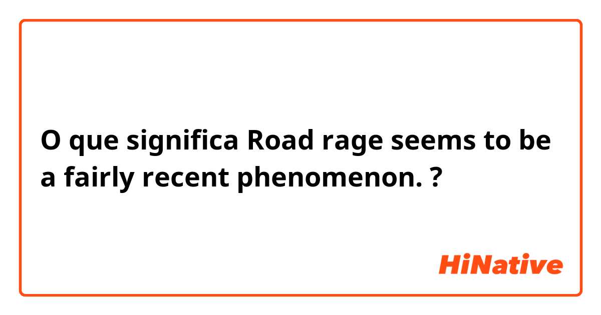 O que significa Road rage seems to be a fairly recent phenomenon.?