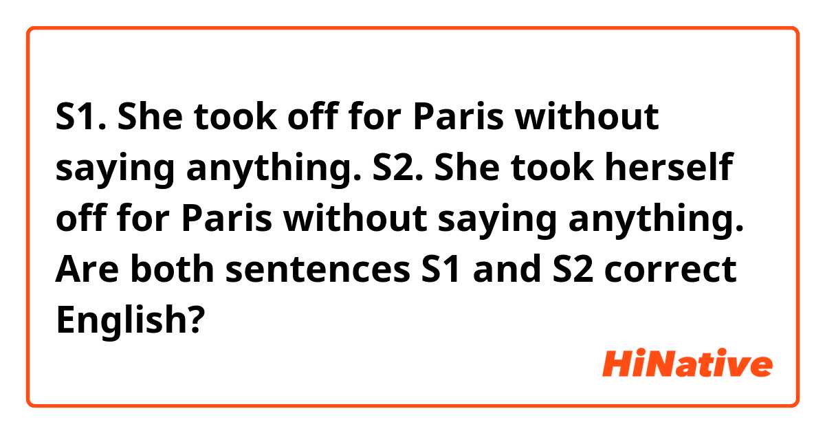 S1. She took off for Paris without saying anything.
S2. She took herself off for Paris without saying anything.

Are both sentences S1 and S2 correct English?