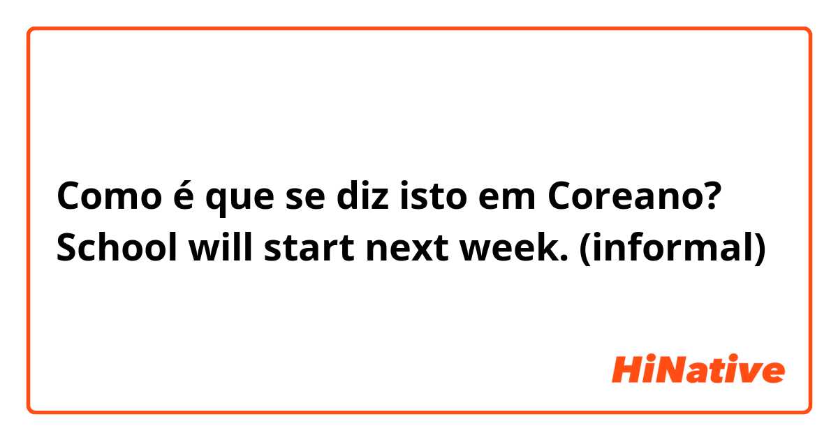 Como é que se diz isto em Coreano? School will start next week. (informal)