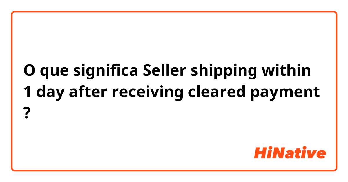 O que significa Seller shipping within 1 day after receiving cleared payment?