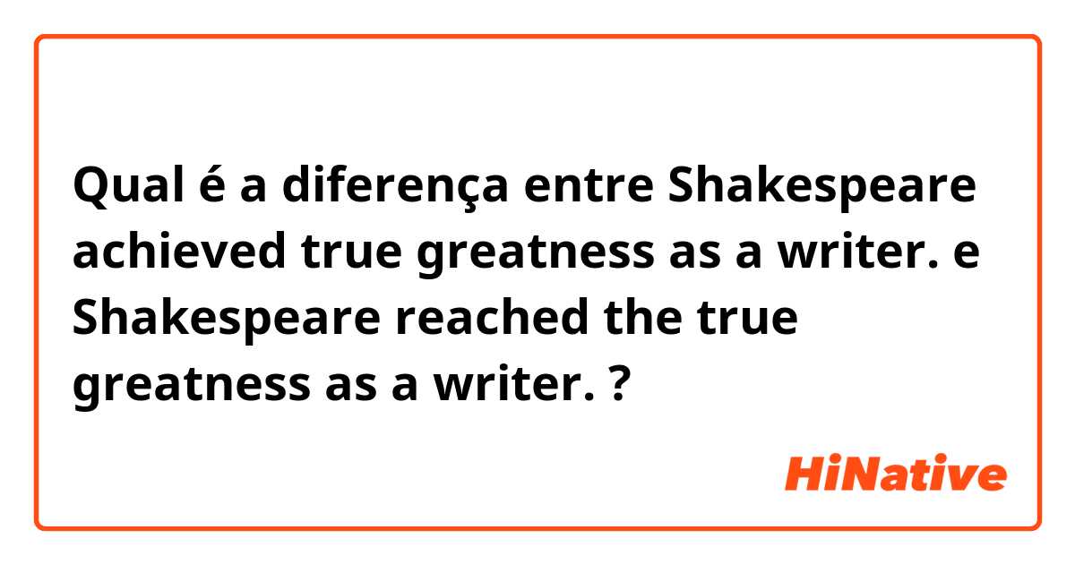 Qual é a diferença entre Shakespeare achieved true greatness as a writer.
 e Shakespeare reached the true greatness as a writer. ?
