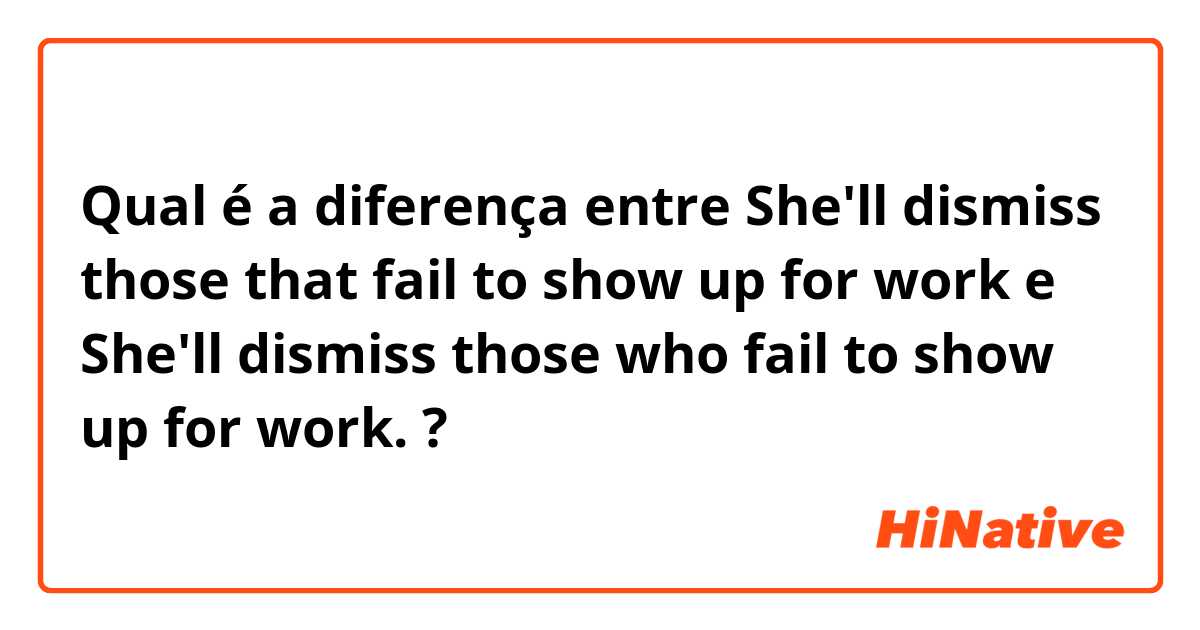 Qual é a diferença entre She'll dismiss those that fail to show up for work e She'll dismiss those who fail to show up for work.  ?