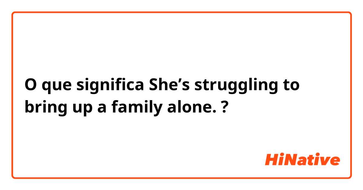 O que significa She’s struggling to bring up a family alone.?