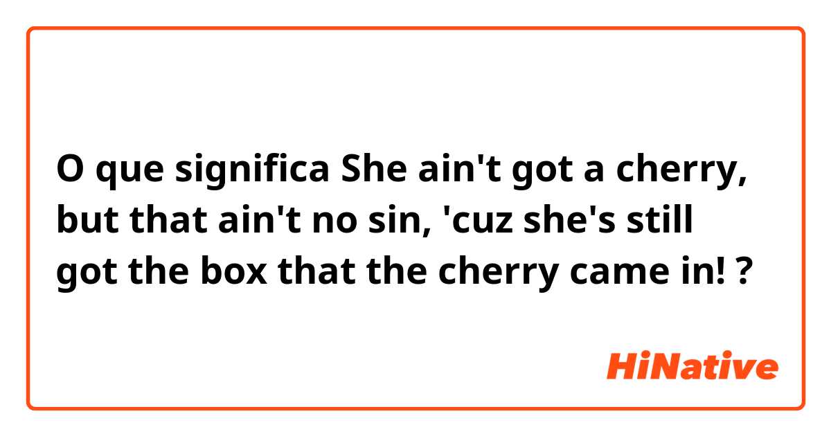 O que significa She ain't got a cherry, but that ain't no sin, 'cuz she's still got the box that the cherry came in!?