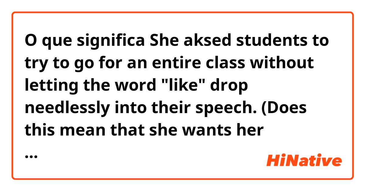 O que significa She aksed students to try to go for an entire class without letting the word "like" drop needlessly into their speech.

(Does this mean that she wants her students to use the word "like" or not?)?