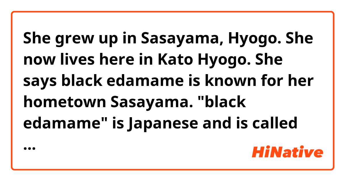 She grew up in Sasayama, Hyogo. She now lives here in Kato Hyogo. She says black edamame is known for her hometown Sasayama. "black edamame" is Japanese and is called “kuromame”.
添削お願いします