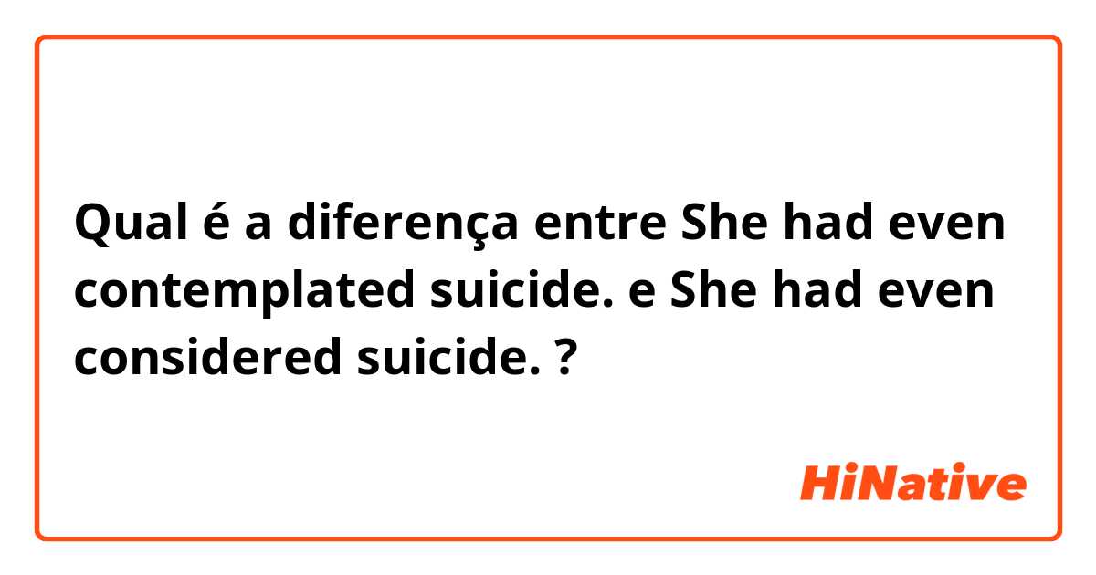 Qual é a diferença entre She had even contemplated suicide. e She had even considered suicide. ?