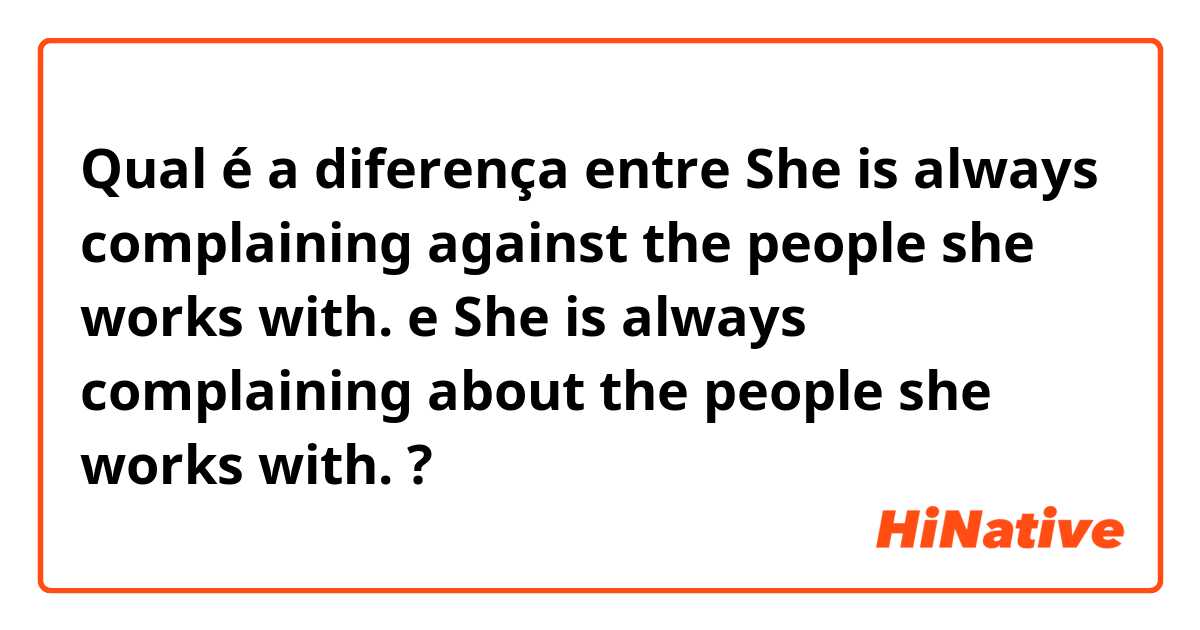 Qual é a diferença entre She is always complaining against the people she works with.  e She is always complaining about the people she works with.  ?