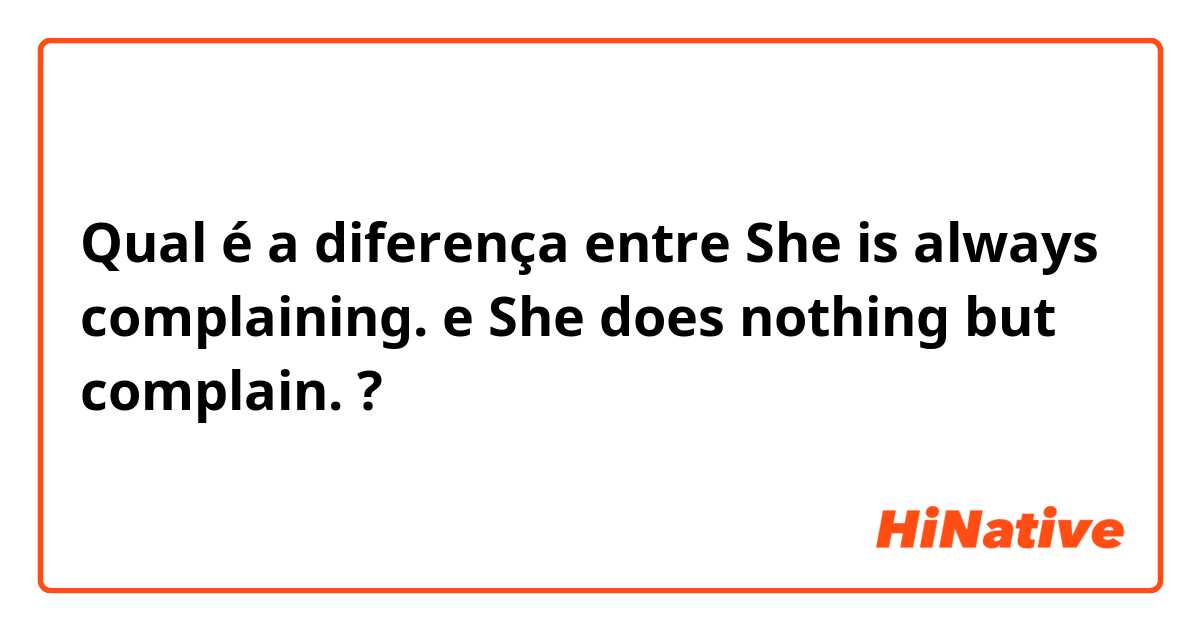 Qual é a diferença entre She is always complaining. e She does nothing but complain. ?