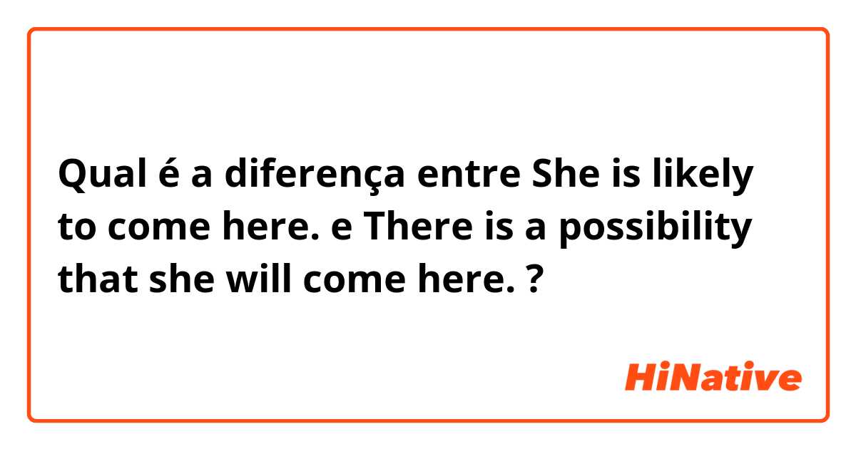 Qual é a diferença entre She is likely to come here. e There is a possibility that she will come here. ?