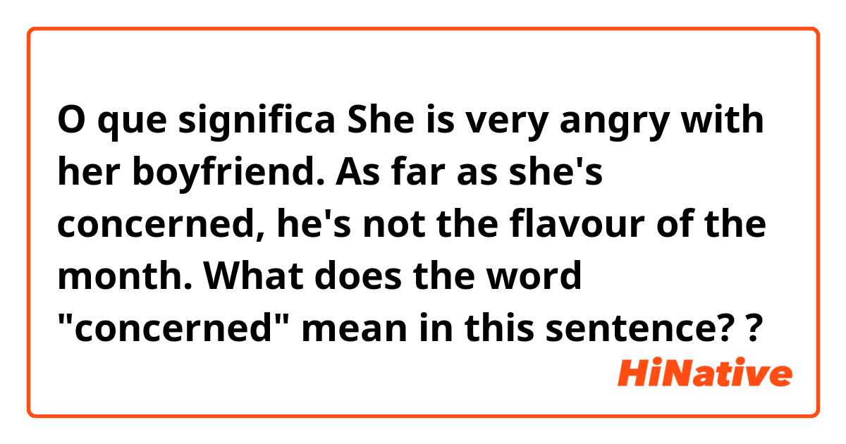 O que significa She is very angry with her boyfriend. As far as she's concerned, he's not the flavour of the month.

What does the word "concerned" mean in this sentence??
