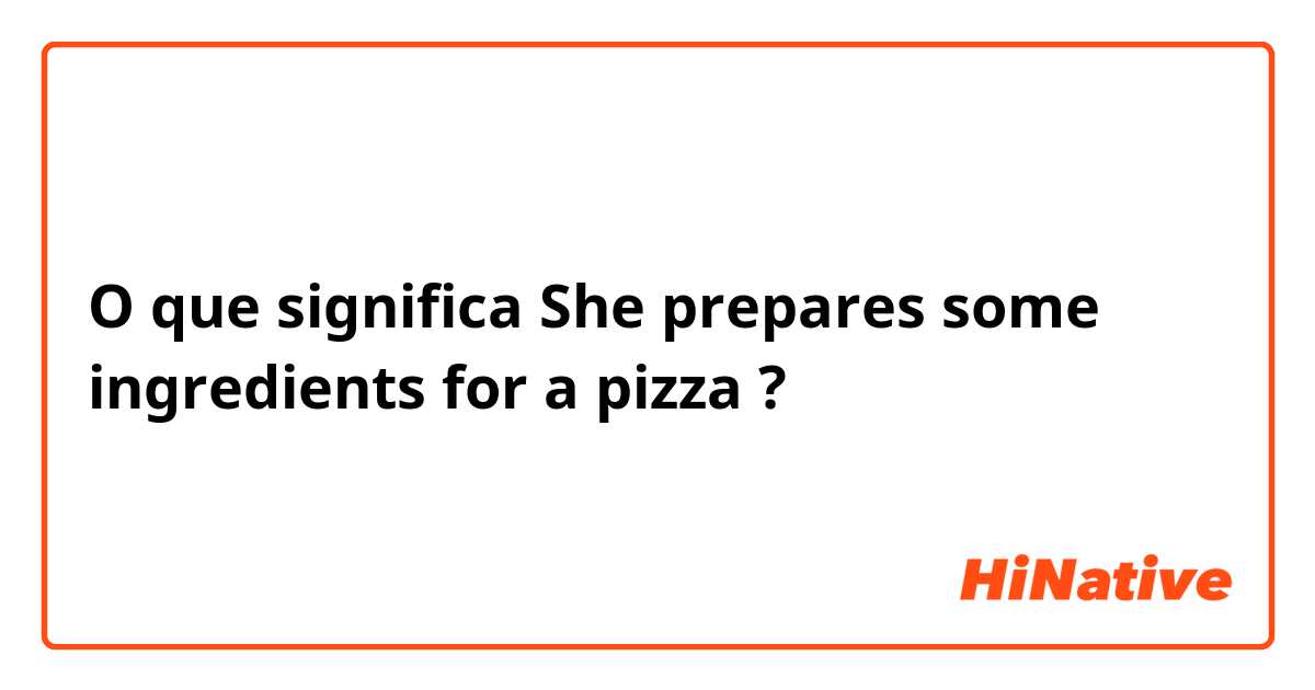 O que significa She prepares some ingredients for a pizza?
