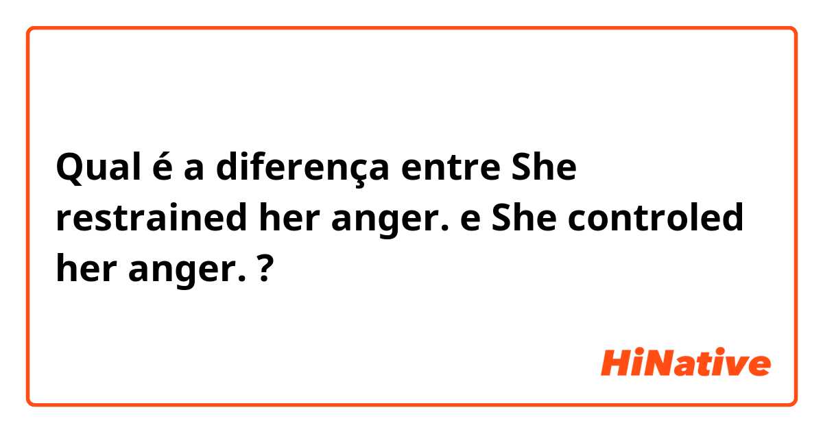 Qual é a diferença entre She restrained her anger. e She controled her anger. ?