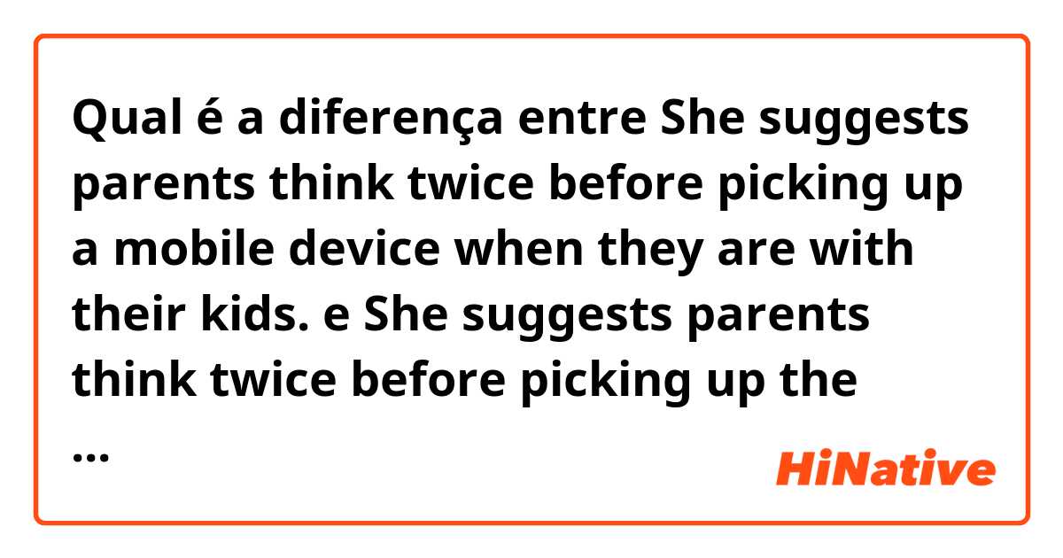Qual é a diferença entre She suggests parents think twice before picking up a mobile device when they are with their kids. e She suggests parents think twice before picking up the mobile device when they are with their kids. e She suggests parents think twice before picking up the mobile devices when they are with their kids. ?