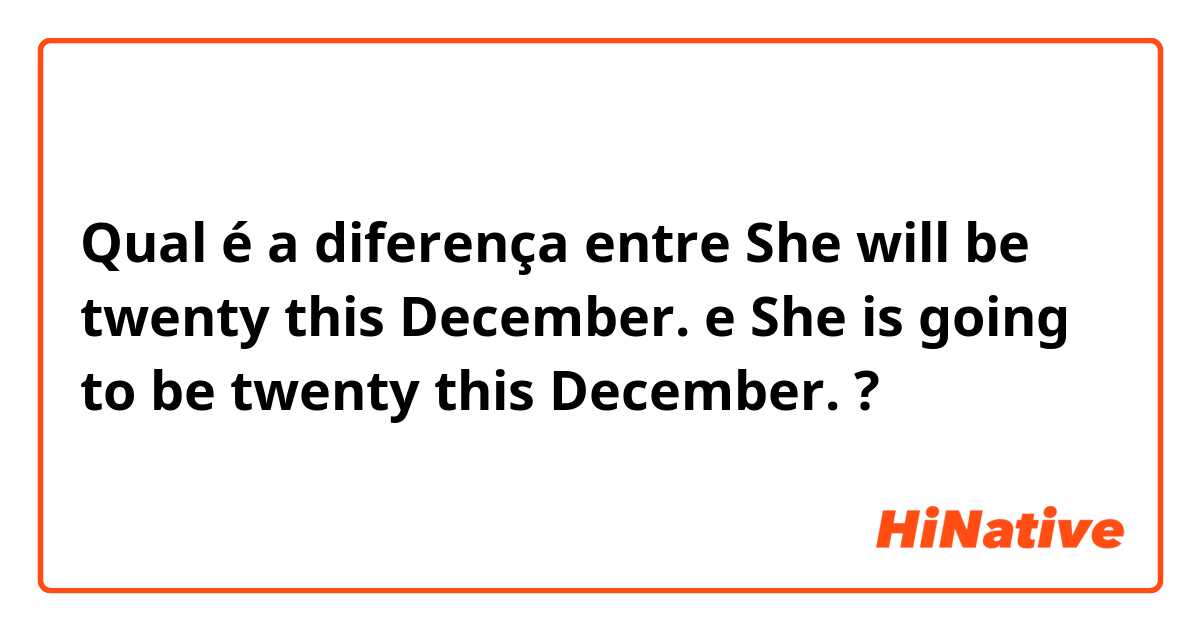 Qual é a diferença entre She will be twenty this December. e She is going to be twenty this December. ?