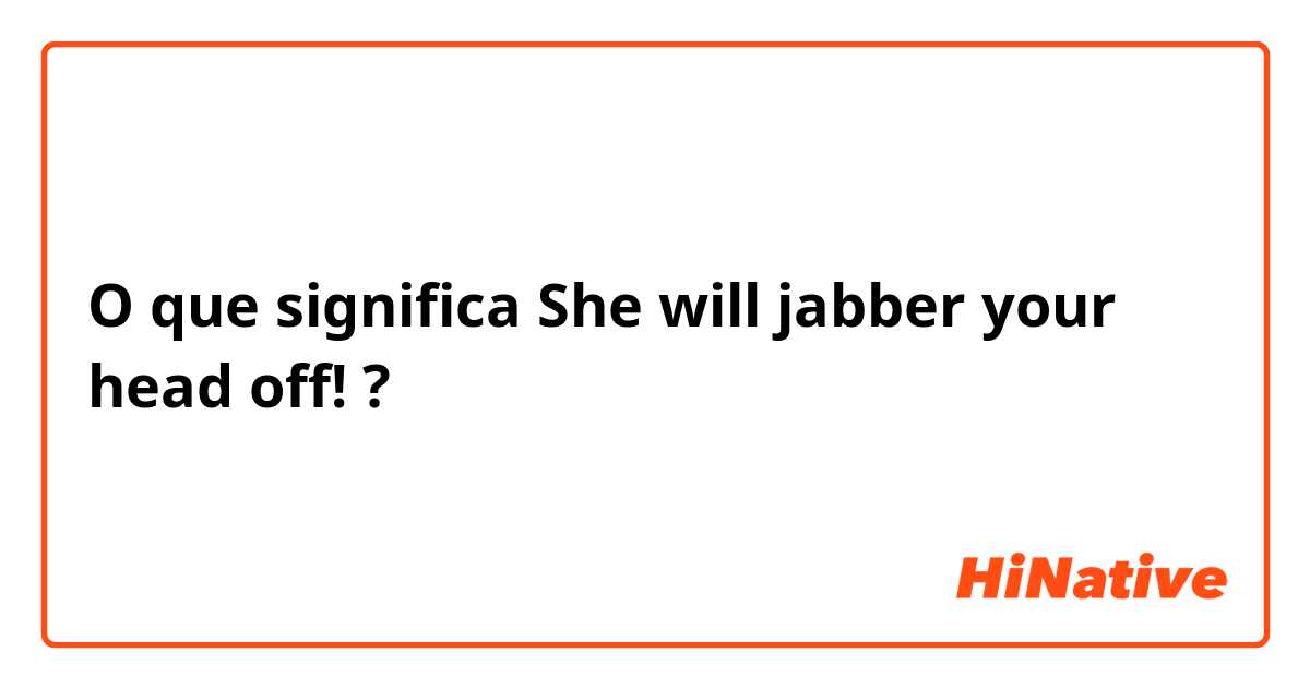 O que significa She will jabber your head off!?