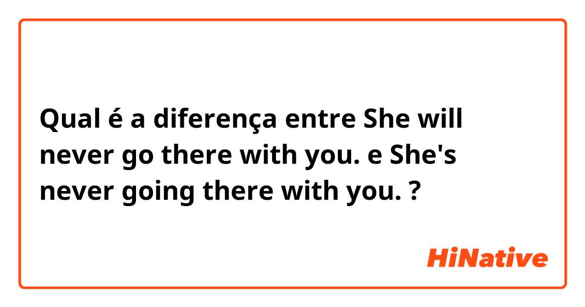 Qual é a diferença entre She will never go there with you. e She's never going there with you. ?