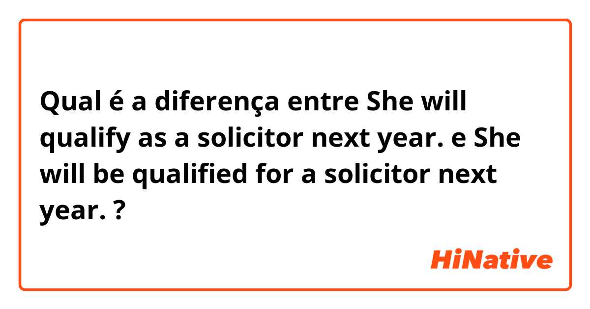 Qual é a diferença entre She will qualify as a solicitor next year. e She will be qualified for a solicitor next year. ?