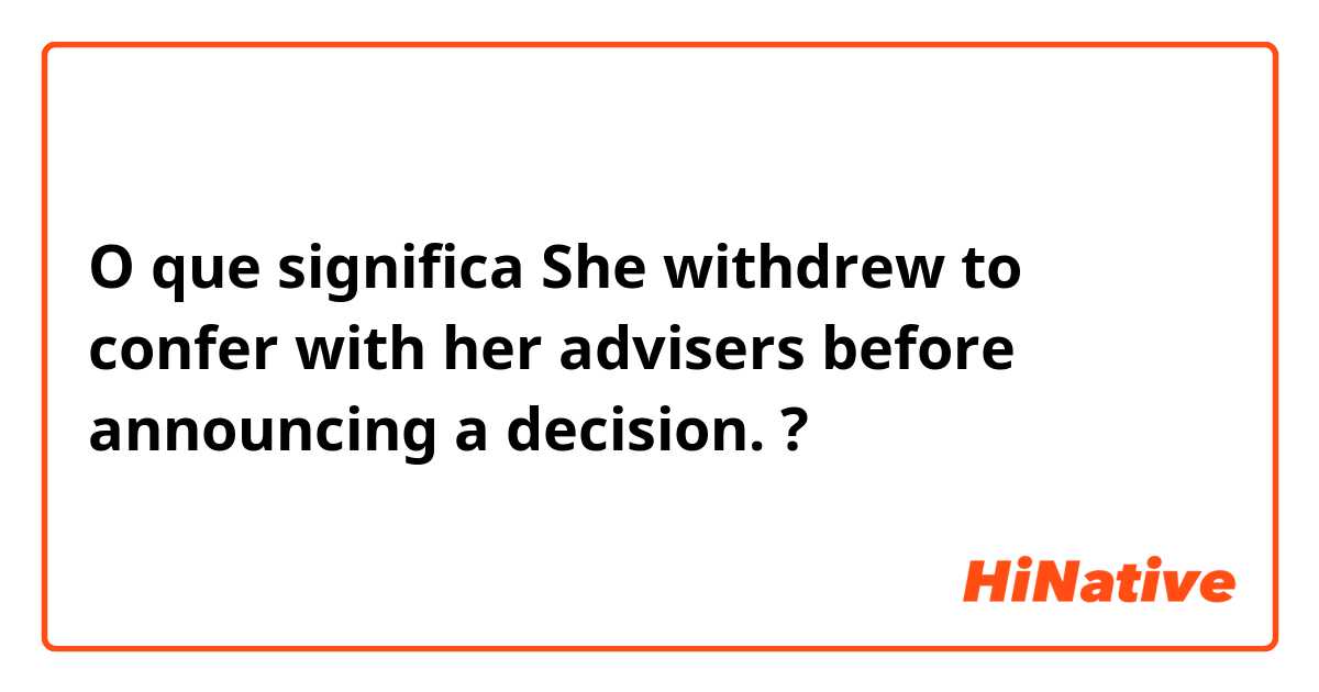 O que significa She withdrew to confer with her advisers before announcing a decision.?