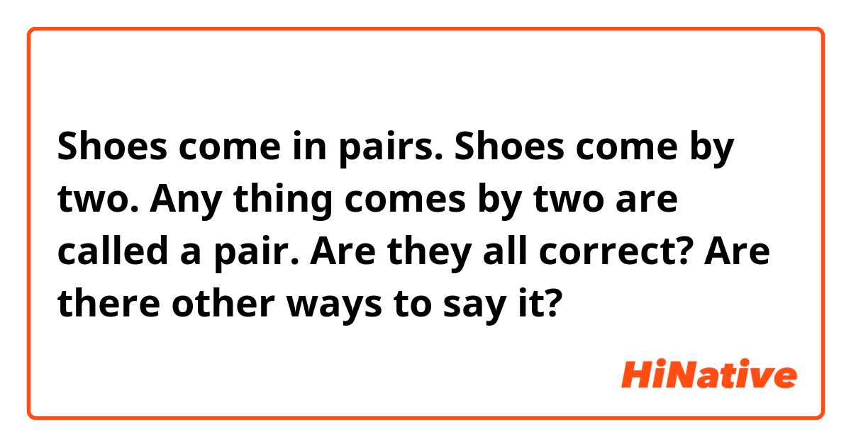 Shoes come in pairs.
Shoes come by two.
Any thing comes by two are called a pair.

Are they all correct?
Are there other ways to say it?