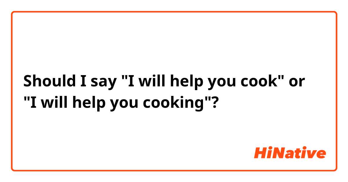 Should I say "I will help you cook" or "I will help you cooking"?