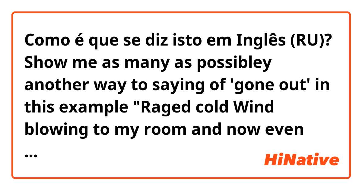 Como é que se diz isto em Inglês (RU)? Show me as many as possibley another way to saying of 'gone out' in this example 
"Raged cold Wind blowing to my room and now even light has gone out"
and is this correct? natural? if isn't, how to correct