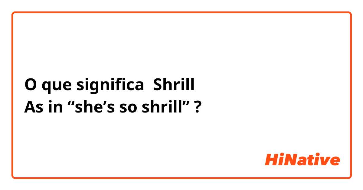O que significa Shrill
As in “she’s so shrill”?