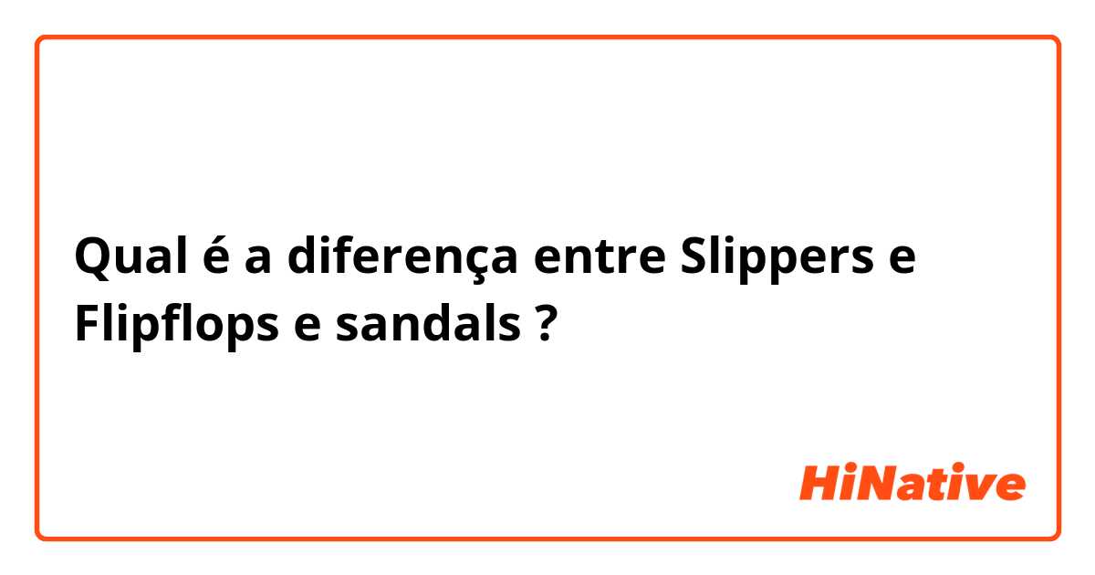 Qual é a diferença entre Slippers e Flipflops e sandals ?