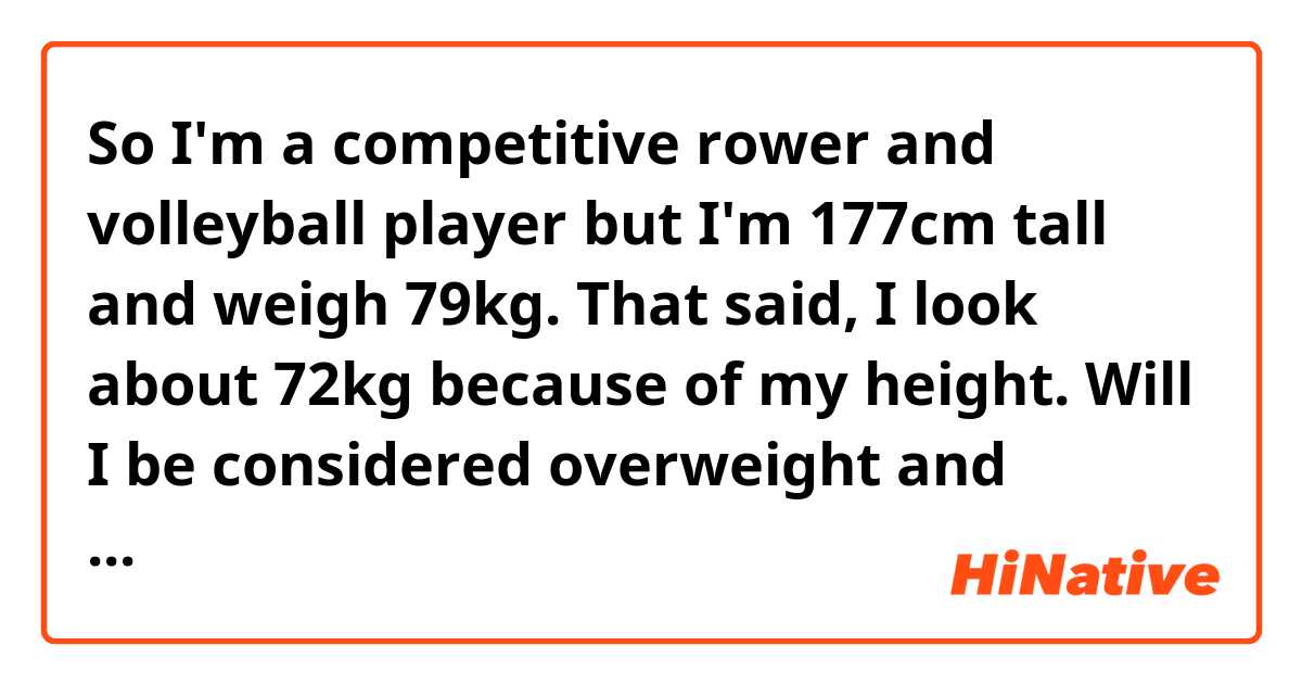 So I'm a competitive rower and volleyball player but I'm 177cm tall and weigh 79kg. That said, I look about 72kg because of my height. Will I be considered overweight and unhealthy in japan? Thanks in advance.