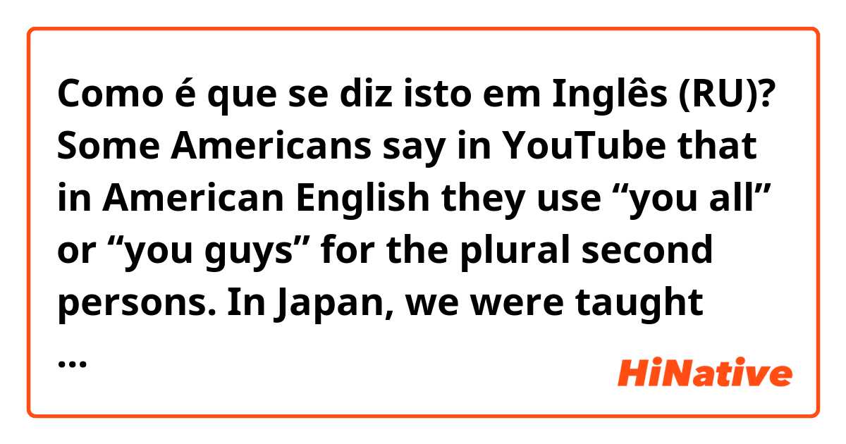 Como é que se diz isto em Inglês (RU)? Some Americans say in YouTube that in American English they use “you all” or “you guys” for the plural second persons. 

In Japan, we were taught “you” can be used for both of a single and plural second persons.

How about in British English?
